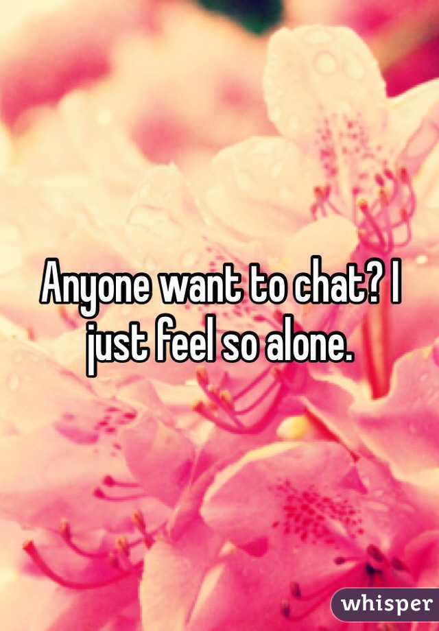 Anyone want to chat? I just feel so alone. 