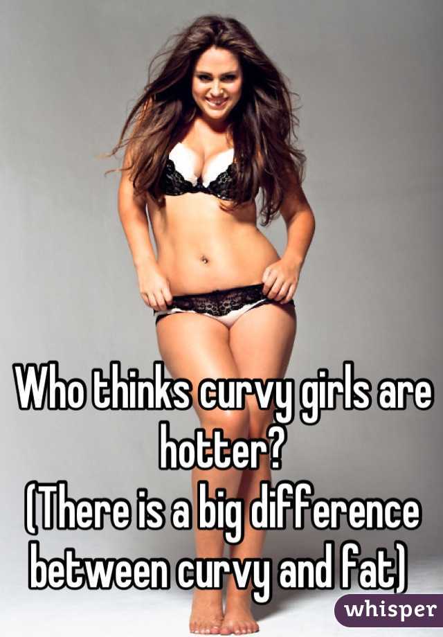 Who thinks curvy girls are hotter? 
(There is a big difference between curvy and fat) 