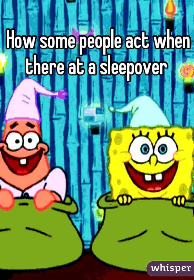 How some people act when there at a sleepover 