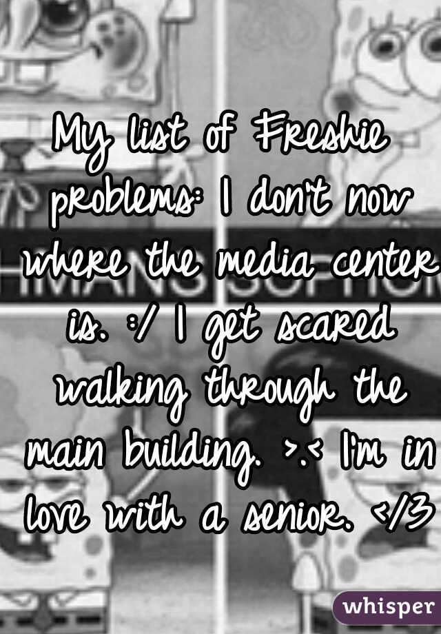 My list of Freshie problems:
I don't now where the media center is. :/
I get scared walking through the main building. >.<
I'm in love with a senior. </3