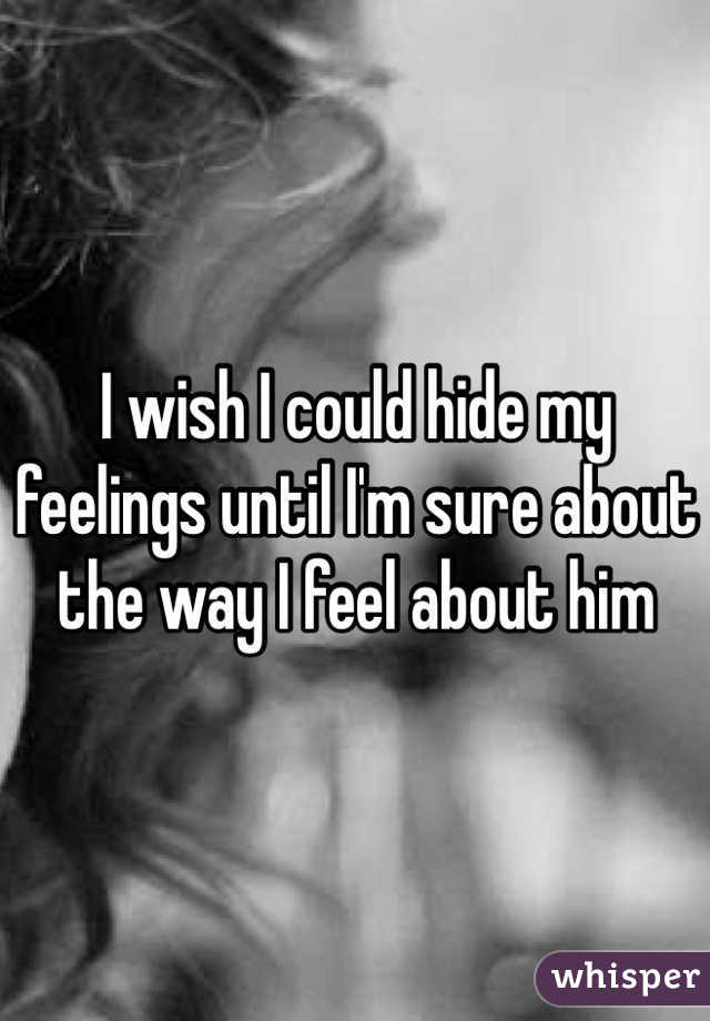 I wish I could hide my feelings until I'm sure about the way I feel about him 