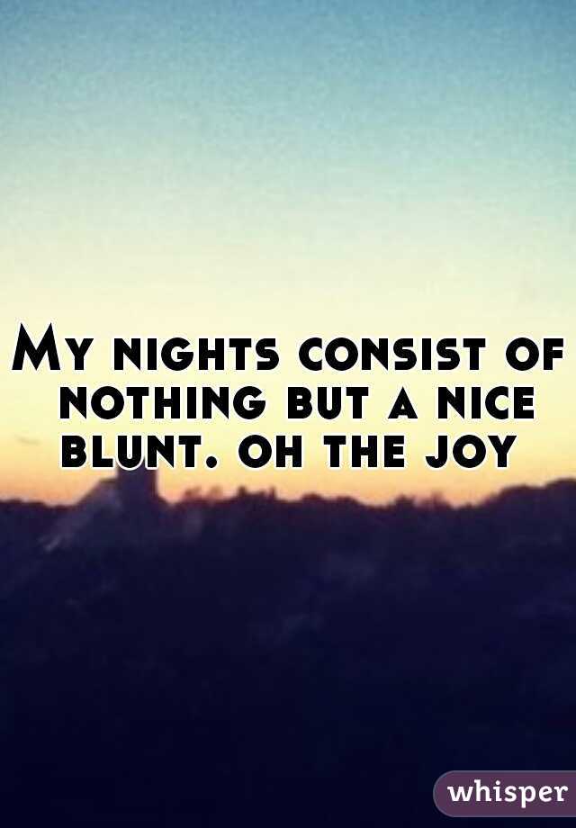 My nights consist of nothing but a nice blunt. oh the joy 