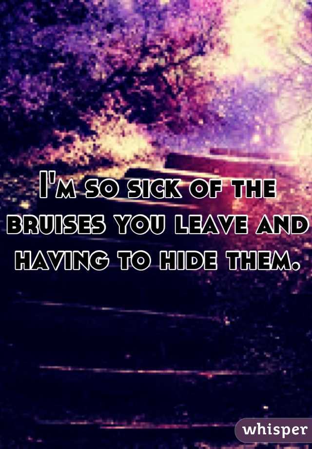 I'm so sick of the bruises you leave and having to hide them.
