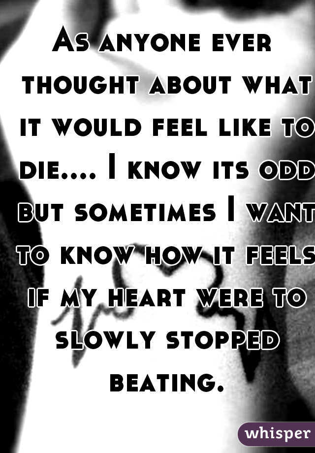 As anyone ever thought about what it would feel like to die.... I know its odd but sometimes I want to know how it feels if my heart were to slowly stopped beating.