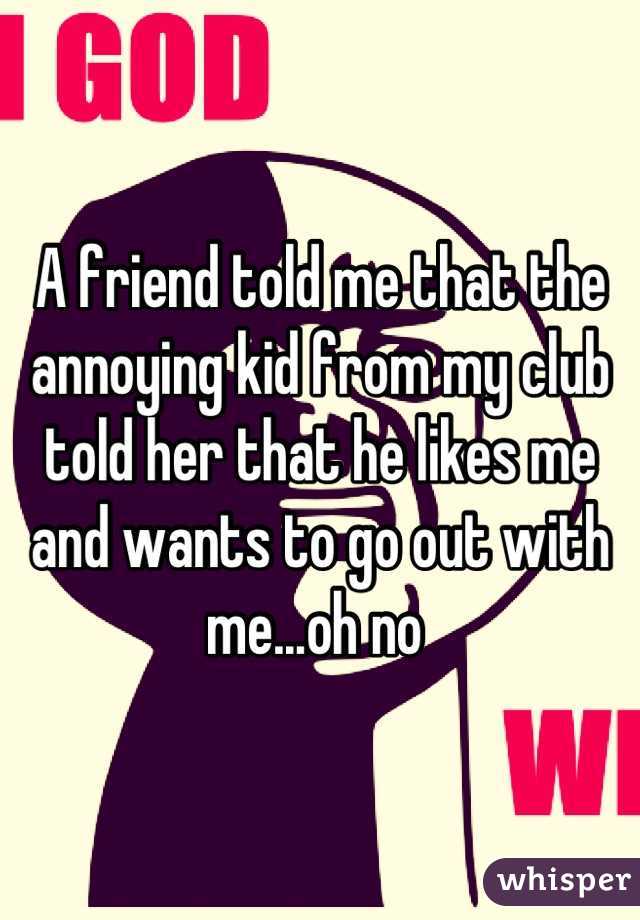 A friend told me that the annoying kid from my club told her that he likes me and wants to go out with me...oh no 