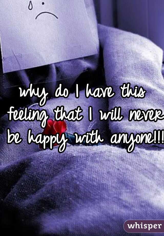 why do I have this feeling that I will never be happy with anyone!!! 