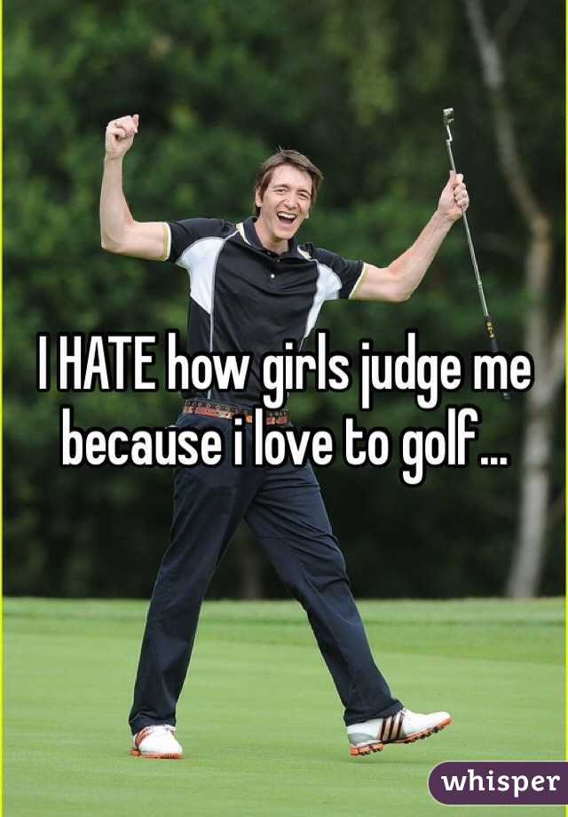 I HATE how girls judge me because i love to golf...