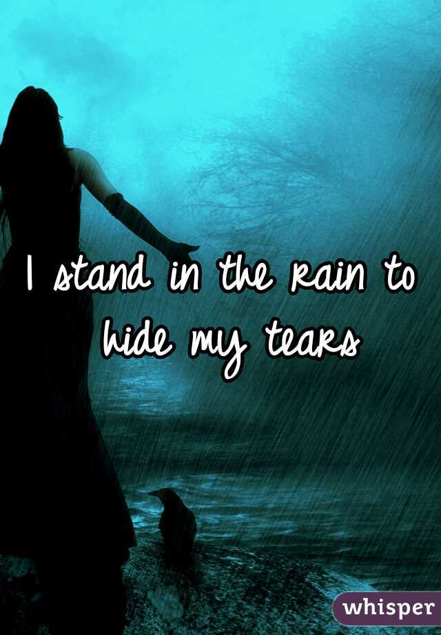 I stand in the rain to hide my tears