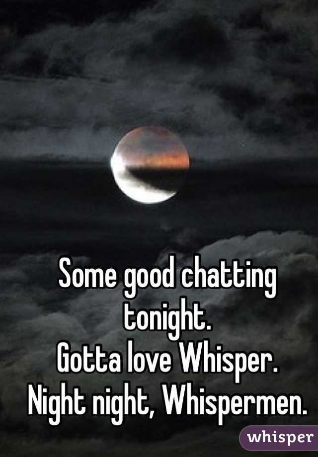 Some good chatting tonight.
Gotta love Whisper. 
Night night, Whispermen. 