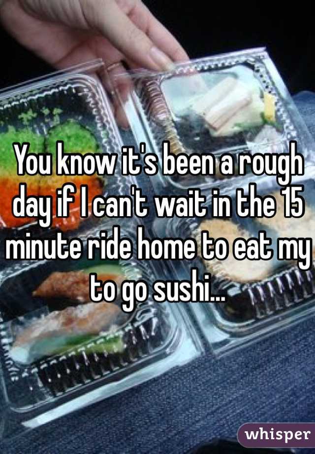 You know it's been a rough day if I can't wait in the 15 minute ride home to eat my to go sushi...