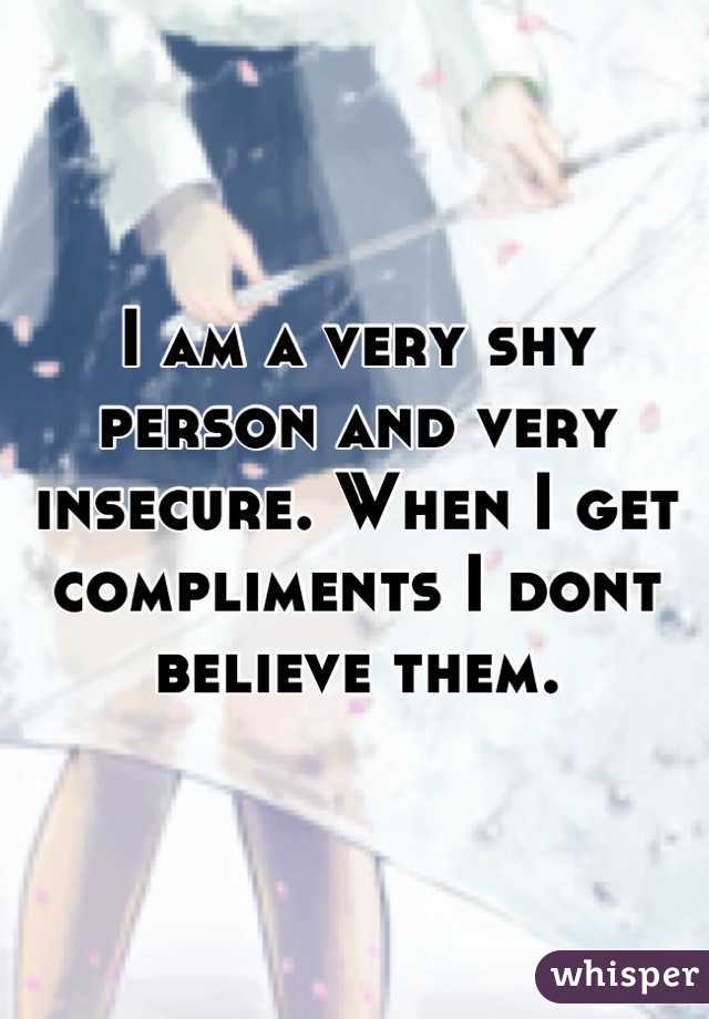I am a very shy person and very insecure. When I get compliments I dont believe them.