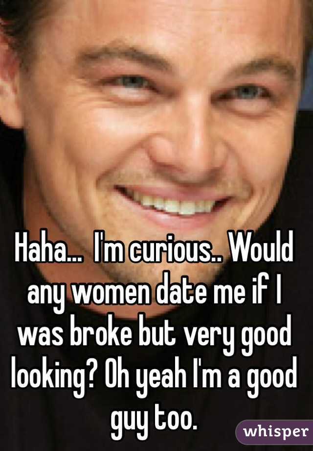 Haha...  I'm curious.. Would any women date me if I was broke but very good looking? Oh yeah I'm a good guy too.