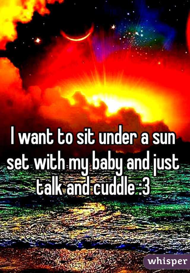 I want to sit under a sun set with my baby and just talk and cuddle :3 