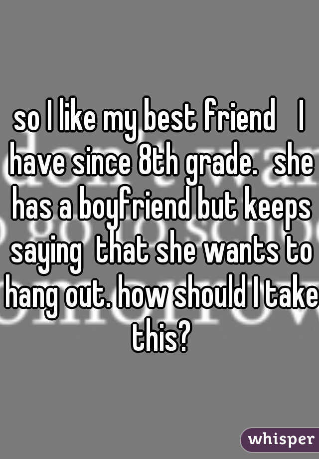 so I like my best friend
 I have since 8th grade.
she has a boyfriend but keeps saying  that she wants to hang out. how should I take this?