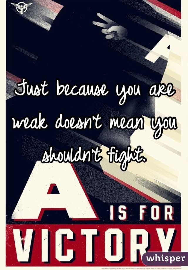 Just because you are weak doesn't mean you shouldn't fight. 