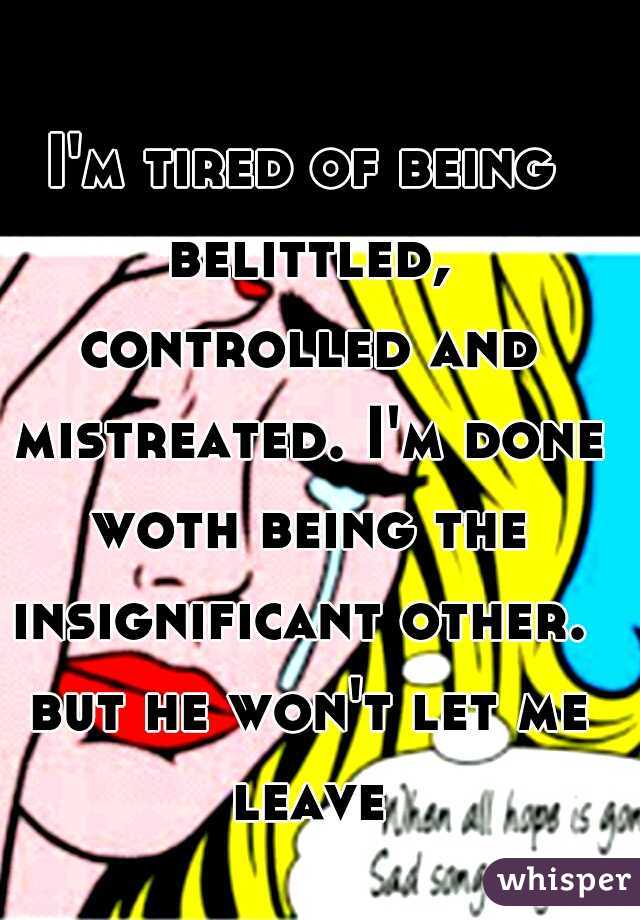 I'm tired of being belittled, controlled and mistreated. I'm done woth being the insignificant other.  but he won't let me leave