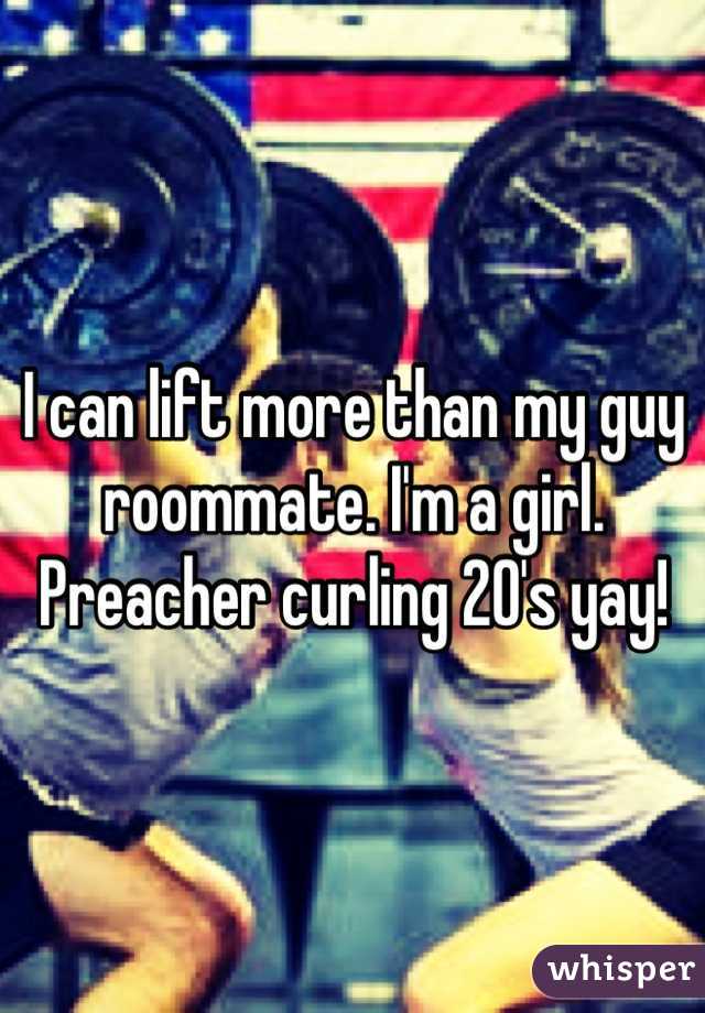 I can lift more than my guy roommate. I'm a girl. Preacher curling 20's yay!