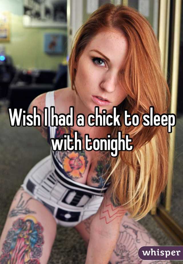 Wish I had a chick to sleep with tonight