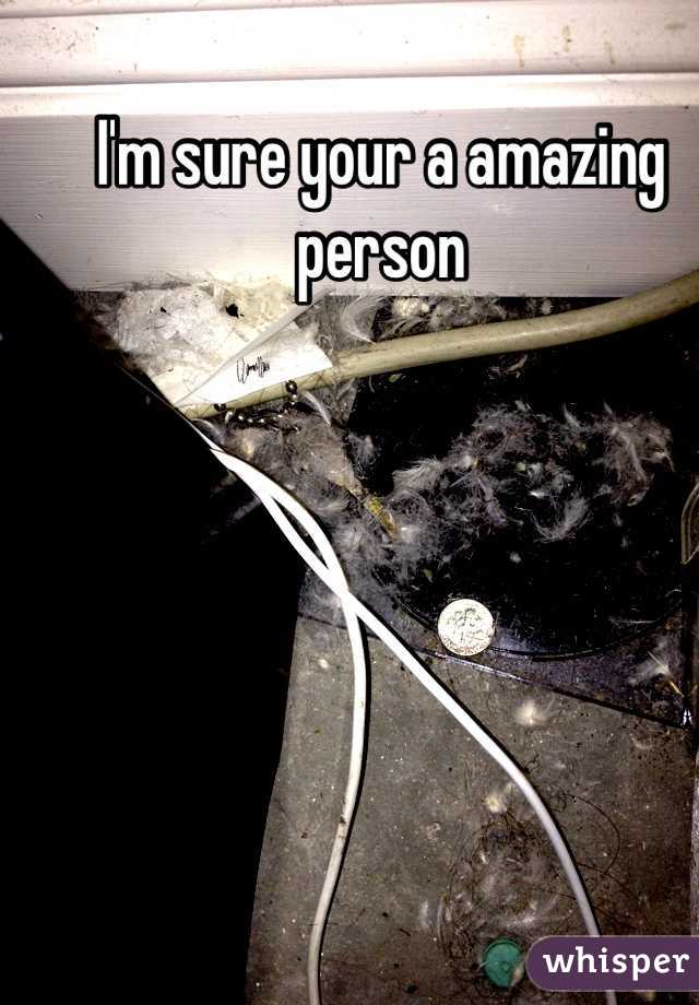 I'm sure your a amazing person 
