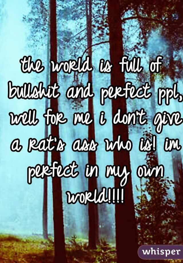the world is full of bullshit and perfect ppl, well for me i don't give a rat's ass who is! im perfect in my own world!!!!