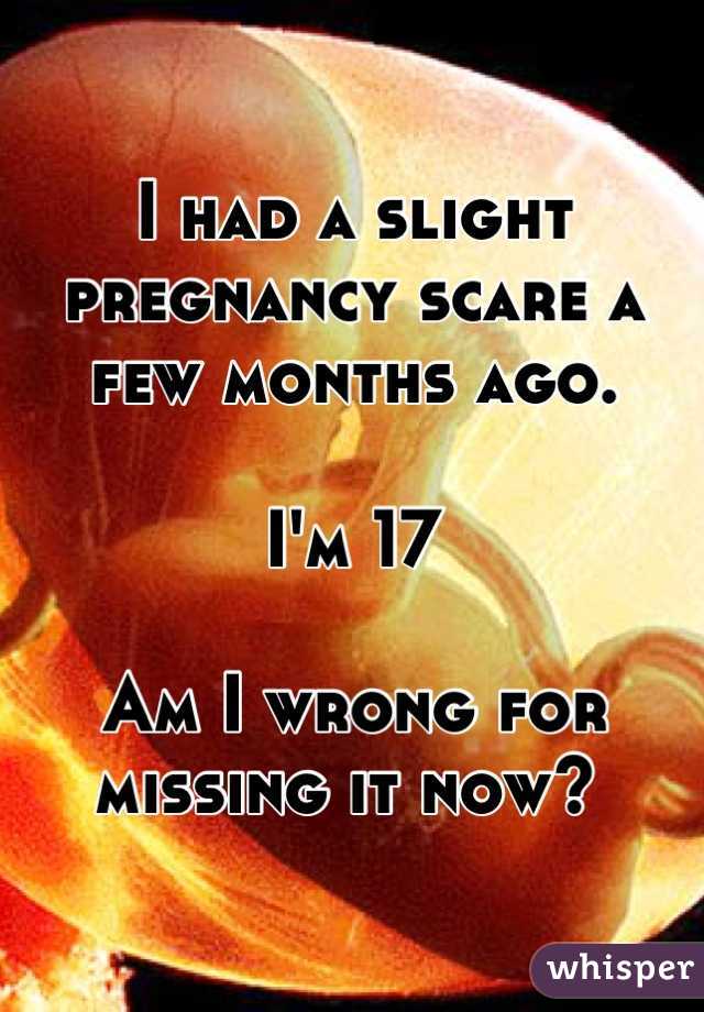 I had a slight pregnancy scare a few months ago. 

I'm 17

Am I wrong for missing it now? 