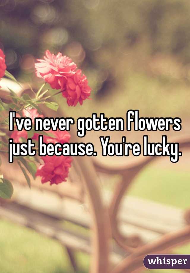 I've never gotten flowers just because. You're lucky. 