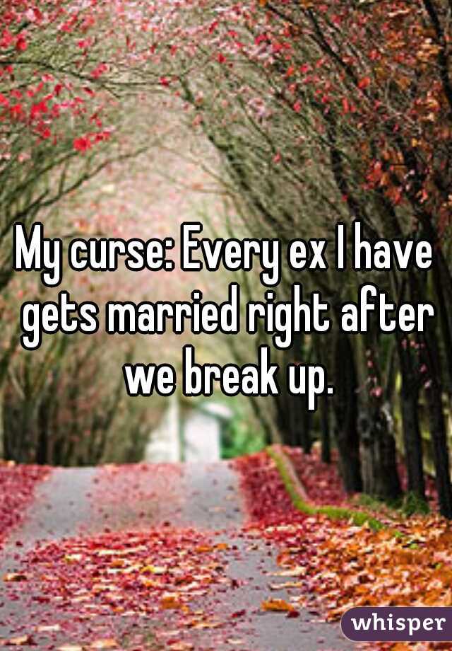 My curse: Every ex I have gets married right after we break up.