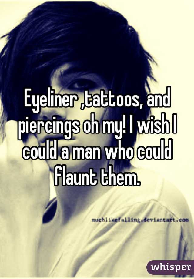Eyeliner ,tattoos, and piercings oh my! I wish I could a man who could flaunt them.