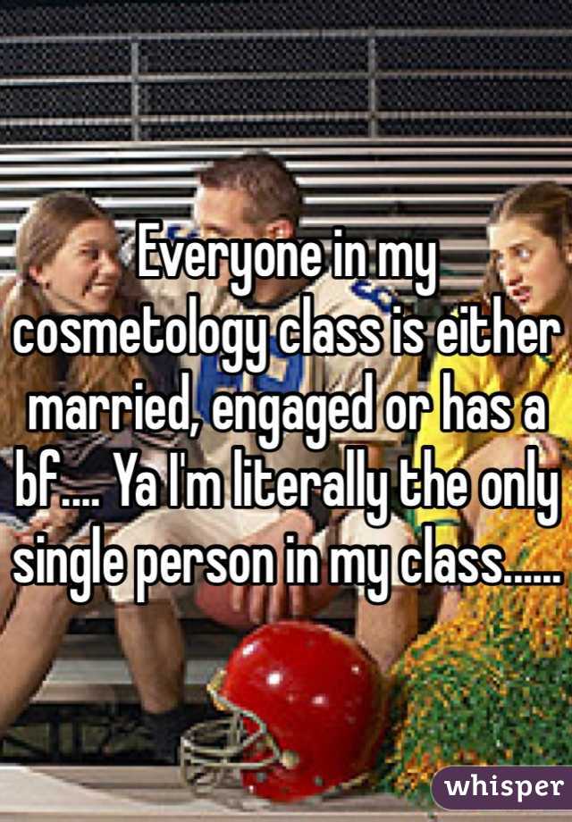 Everyone in my cosmetology class is either married, engaged or has a bf.... Ya I'm literally the only single person in my class...... 