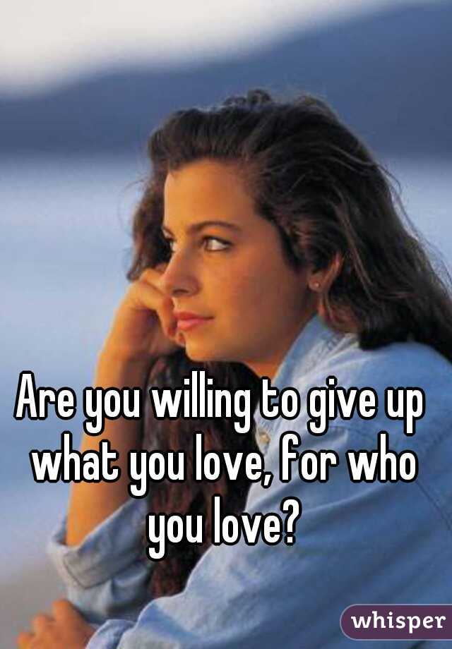 Are you willing to give up what you love, for who you love?