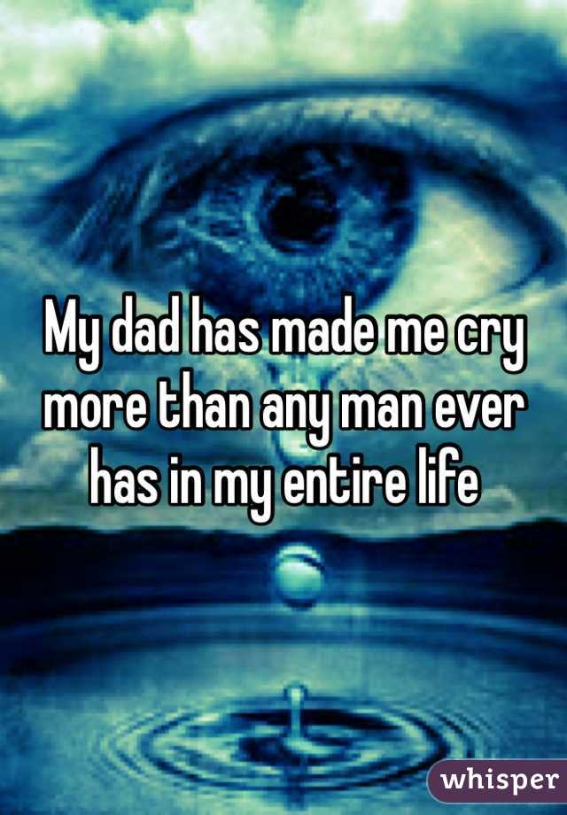 My dad has made me cry more than any man ever has in my entire life