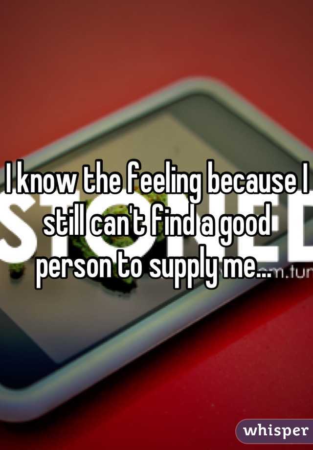 I know the feeling because I still can't find a good person to supply me... 