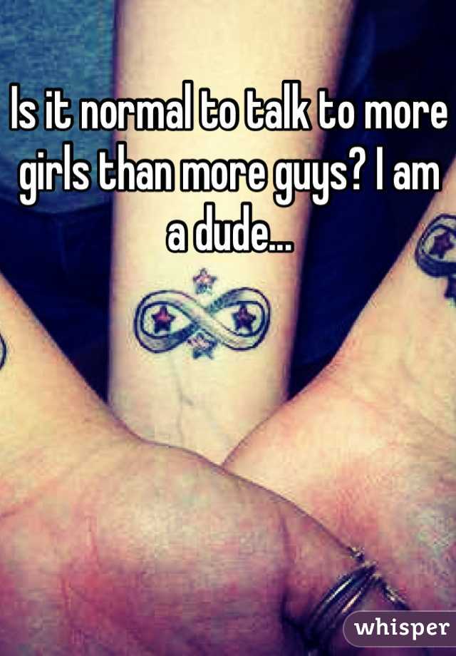 Is it normal to talk to more girls than more guys? I am a dude...