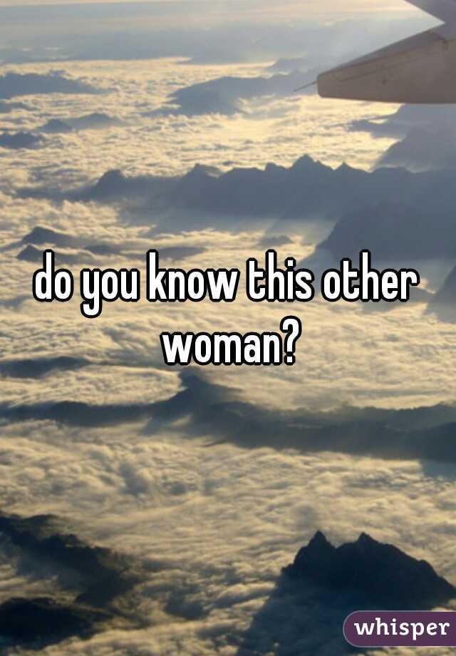 do you know this other woman?