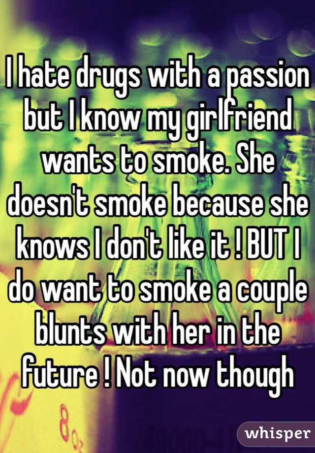 I hate drugs with a passion but I know my girlfriend wants to smoke. She doesn't smoke because she knows I don't like it ! BUT I do want to smoke a couple blunts with her in the future ! Not now though