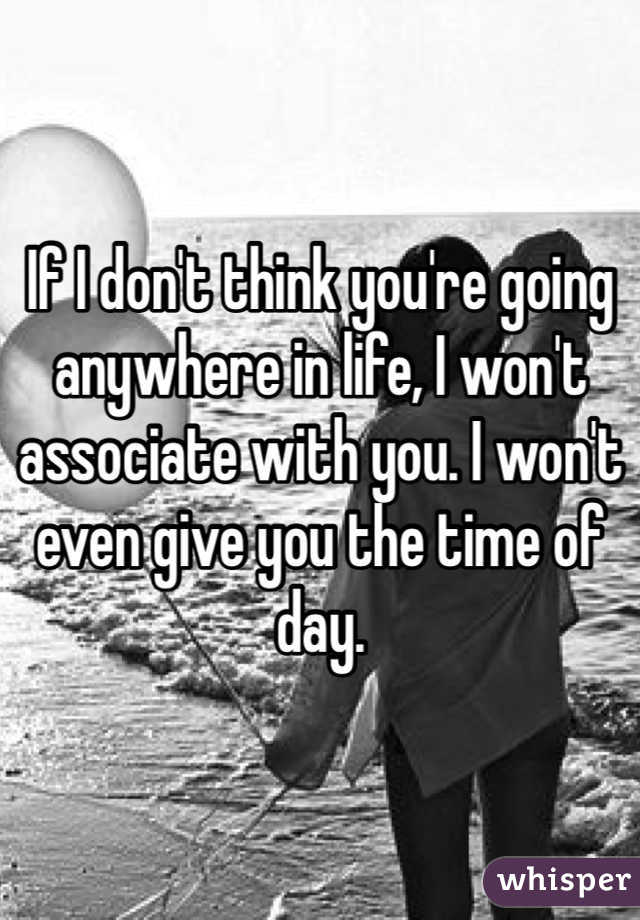 If I don't think you're going anywhere in life, I won't associate with you. I won't even give you the time of day.