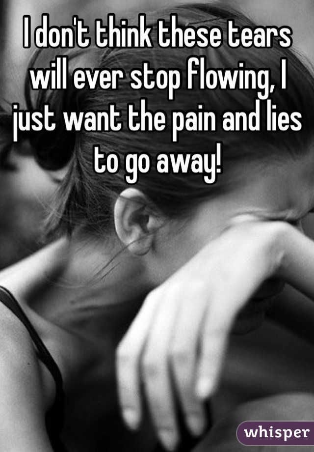 I don't think these tears will ever stop flowing, I just want the pain and lies to go away!