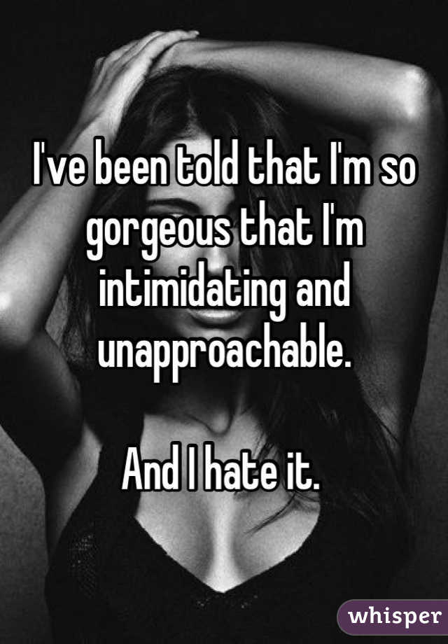 I've been told that I'm so gorgeous that I'm intimidating and unapproachable. 

And I hate it. 