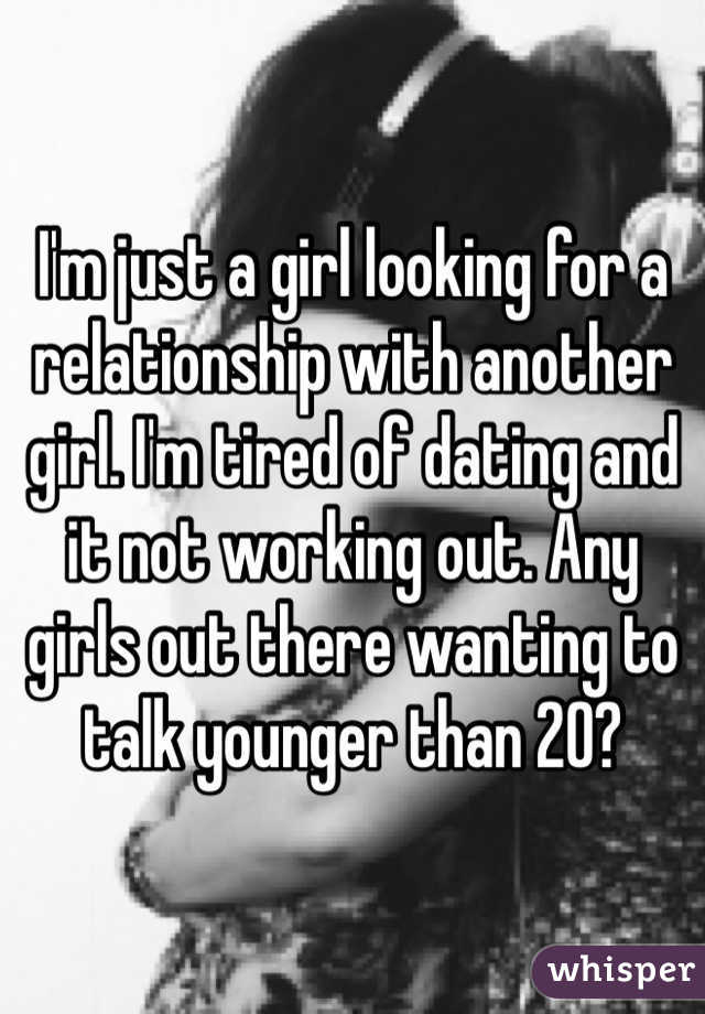 I'm just a girl looking for a relationship with another girl. I'm tired of dating and it not working out. Any girls out there wanting to talk younger than 20?