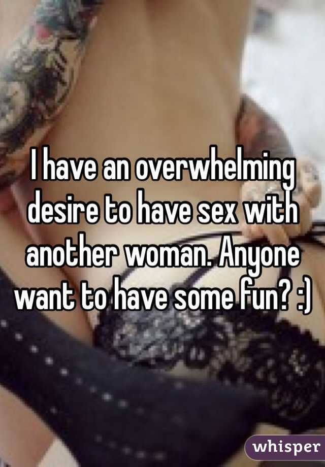 I have an overwhelming desire to have sex with another woman. Anyone want to have some fun? :)