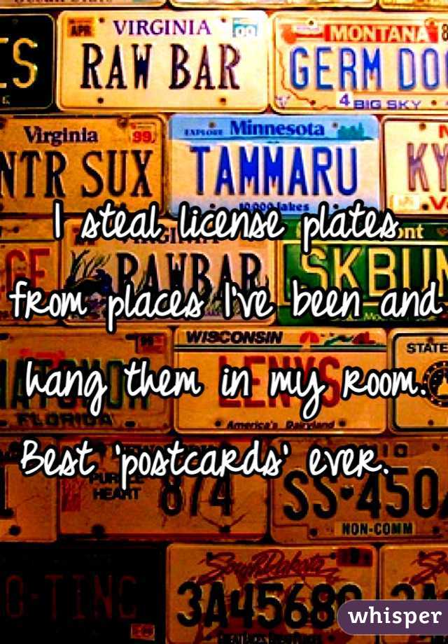 I steal license plates from places I've been and hang them in my room. Best 'postcards' ever.  