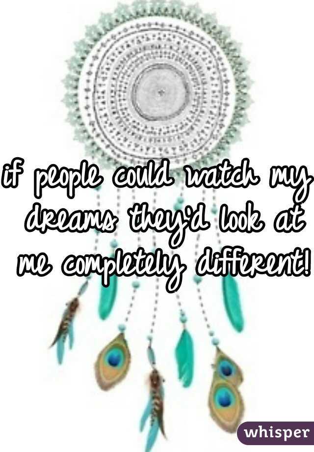 if people could watch my dreams they'd look at me completely different! 