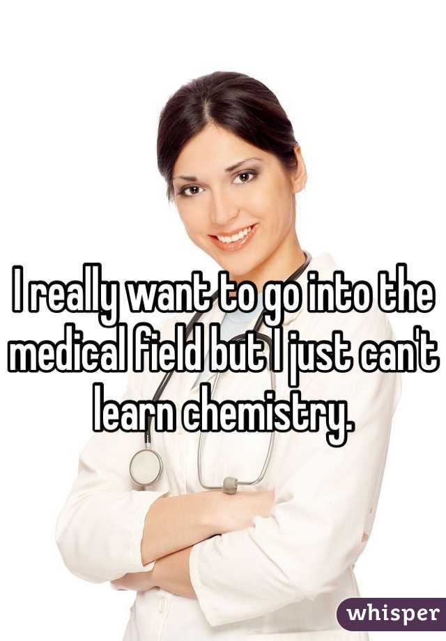 I really want to go into the medical field but I just can't learn chemistry.
