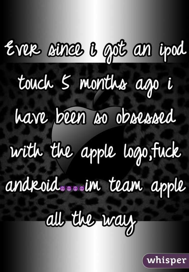 Ever since i got an ipod touch 5 months ago i have been so obsessed with the apple logo,fuck android😈😈😈😈im team apple all the way 