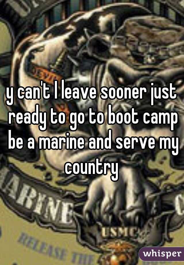 y can't I leave sooner just ready to go to boot camp be a marine and serve my country 