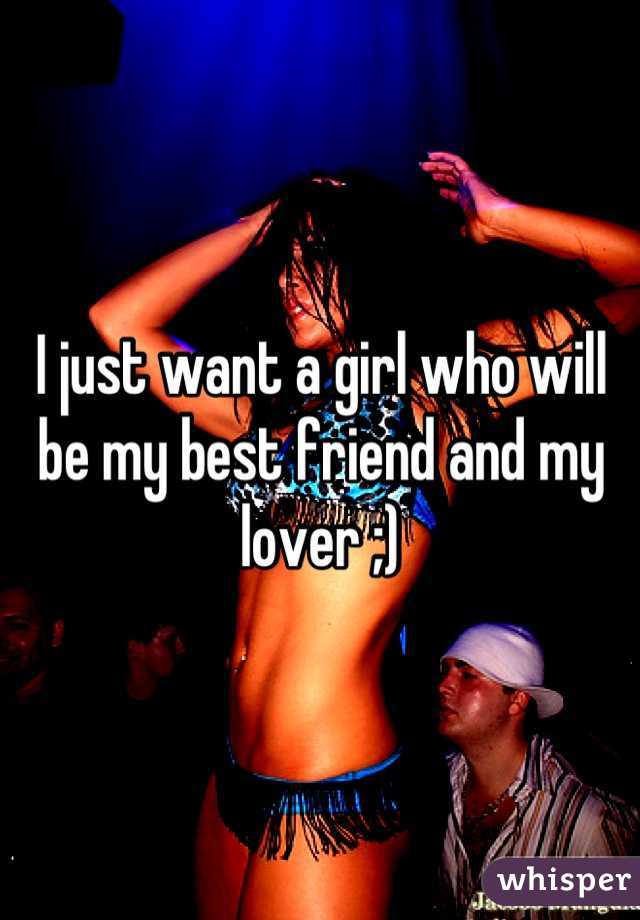 I just want a girl who will be my best friend and my lover ;)