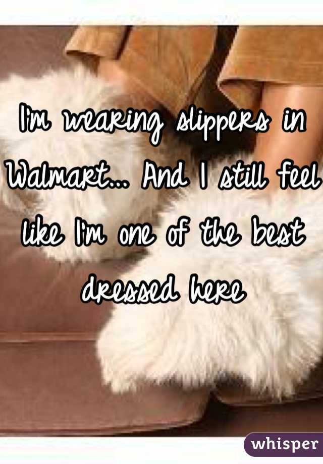 I'm wearing slippers in Walmart... And I still feel like I'm one of the best dressed here 