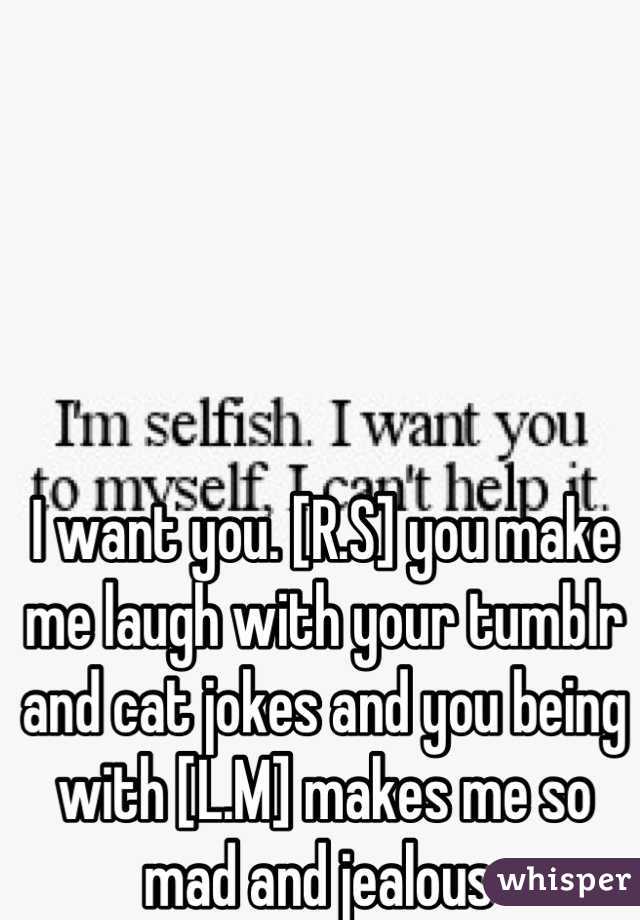 I want you. [R.S] you make me laugh with your tumblr and cat jokes and you being with [L.M] makes me so mad and jealous 