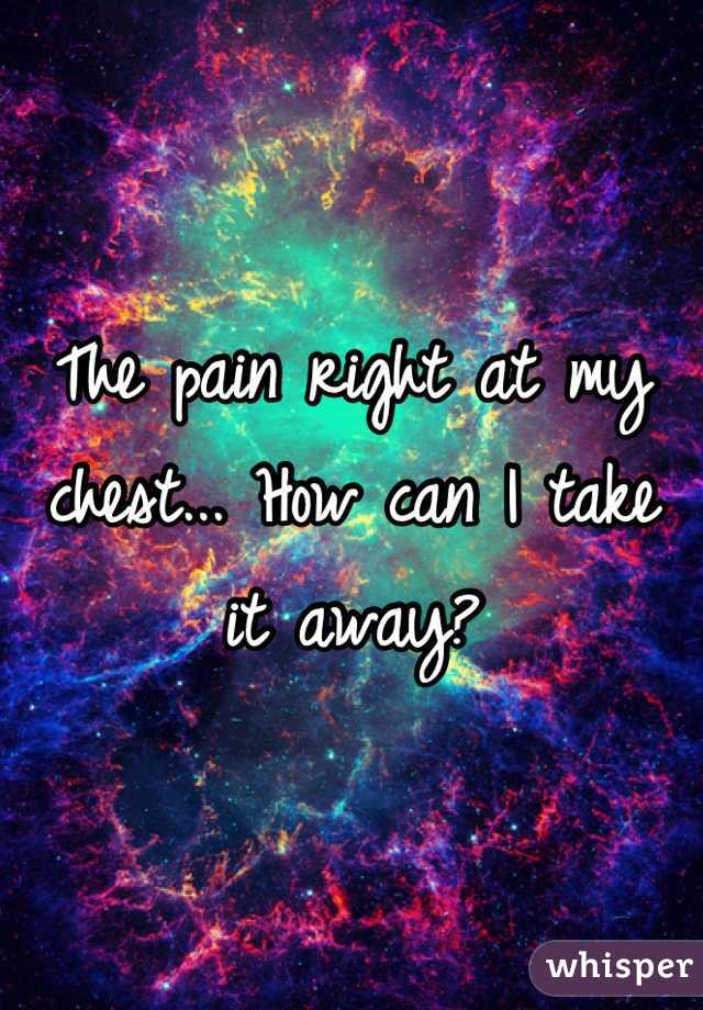 The pain right at my chest... How can I take it away?