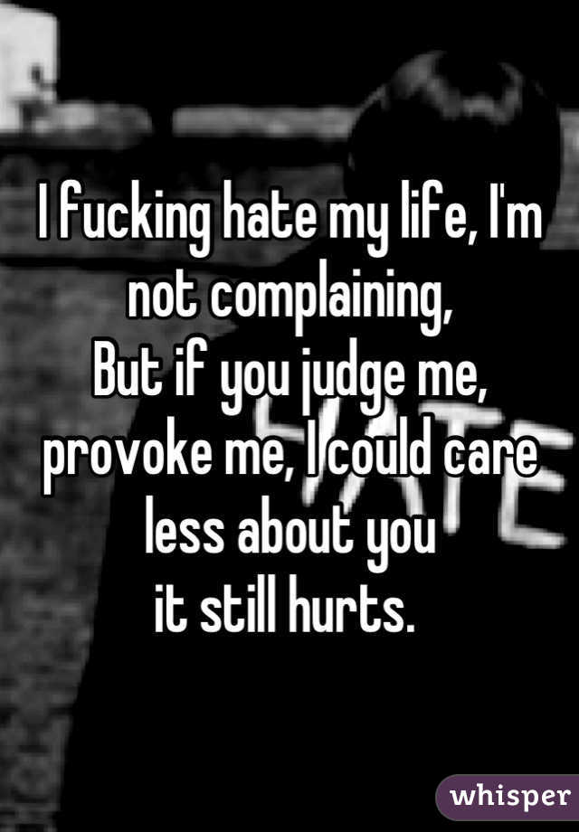 I fucking hate my life, I'm not complaining,
But if you judge me, provoke me, I could care less about you
it still hurts. 
